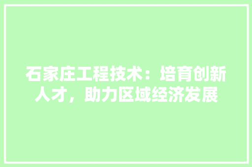 石家庄工程技术：培育创新人才，助力区域经济发展