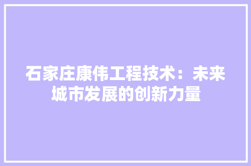 石家庄康伟工程技术：未来城市发展的创新力量 室内设计