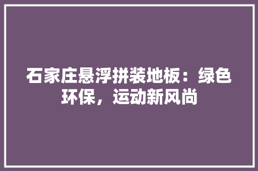 石家庄悬浮拼装地板：绿色环保，运动新风尚 室内设计