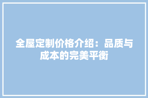 全屋定制价格介绍：品质与成本的完美平衡 家居装修