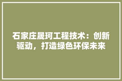 石家庄晟珂工程技术：创新驱动，打造绿色环保未来