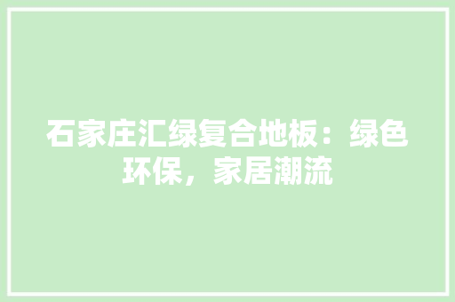 石家庄汇绿复合地板：绿色环保，家居潮流 室内设计