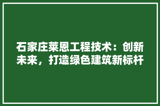 石家庄莱恩工程技术：创新未来，打造绿色建筑新标杆 室内设计