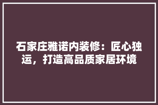 石家庄雅诺内装修：匠心独运，打造高品质家居环境 室内设计