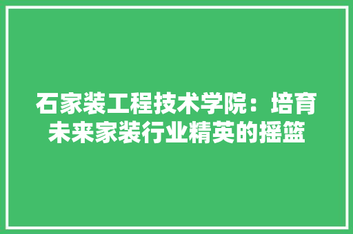 石家装工程技术学院：培育未来家装行业精英的摇篮
