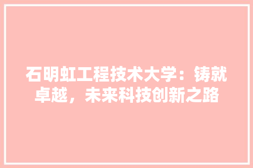 石明虹工程技术大学：铸就卓越，未来科技创新之路 室内设计