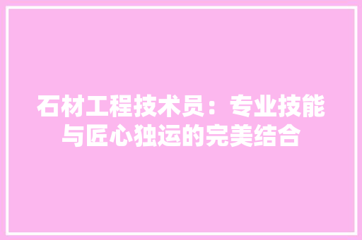 石材工程技术员：专业技能与匠心独运的完美结合