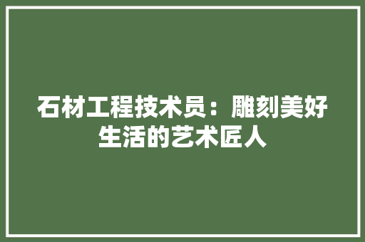 石材工程技术员：雕刻美好生活的艺术匠人 室内设计