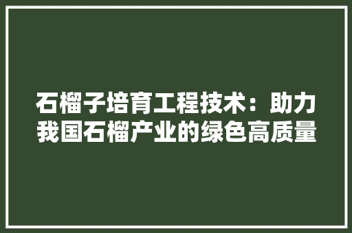 石榴子培育工程技术：助力我国石榴产业的绿色高质量发展 室内设计