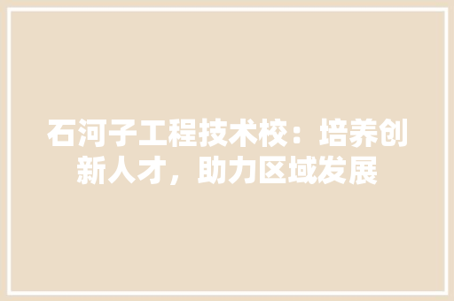 石河子工程技术校：培养创新人才，助力区域发展 室内设计