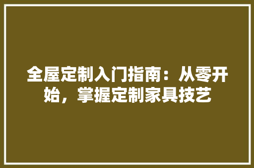 全屋定制入门指南：从零开始，掌握定制家具技艺 家居装修