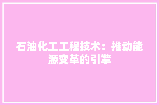 石油化工工程技术：推动能源变革的引擎 室内设计