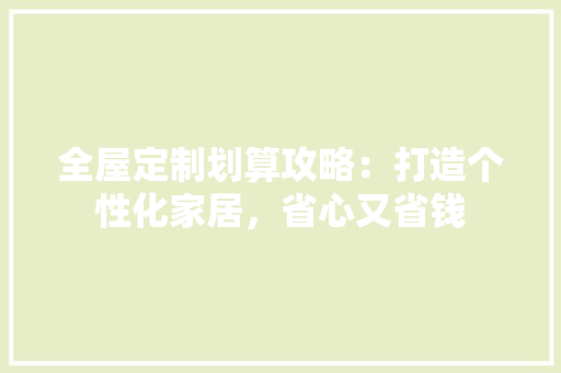 全屋定制划算攻略：打造个性化家居，省心又省钱 家居装修