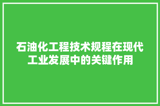 石油化工程技术规程在现代工业发展中的关键作用 室内设计