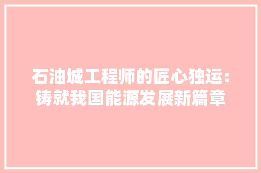 石油城工程师的匠心独运：铸就我国能源发展新篇章