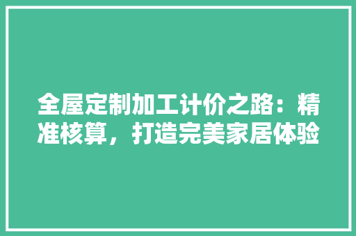 全屋定制加工计价之路：精准核算，打造完美家居体验 家居装修
