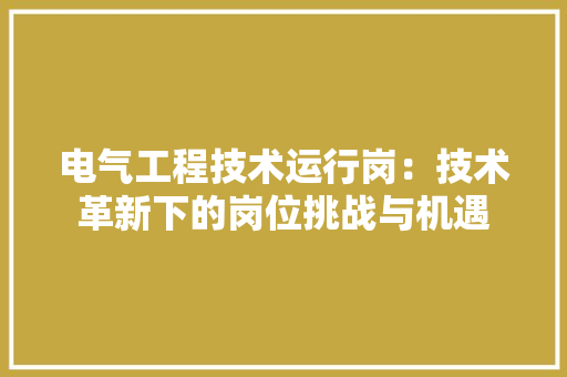 电气工程技术运行岗：技术革新下的岗位挑战与机遇