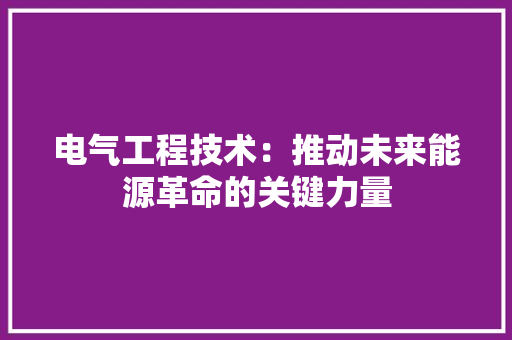 电气工程技术：推动未来能源革命的关键力量 室内设计