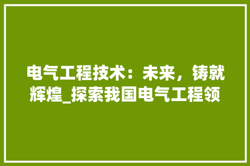 电气工程技术：未来，铸就辉煌_探索我国电气工程领域的创新与发展 室内设计