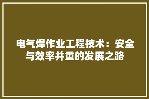 电气焊作业工程技术：安全与效率并重的发展之路 室内设计