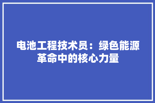 电池工程技术员：绿色能源革命中的核心力量 室内设计