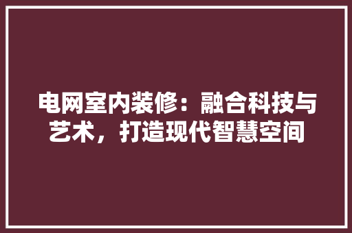 电网室内装修：融合科技与艺术，打造现代智慧空间