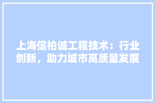 上海信柏诚工程技术：行业创新，助力城市高质量发展 地板材料