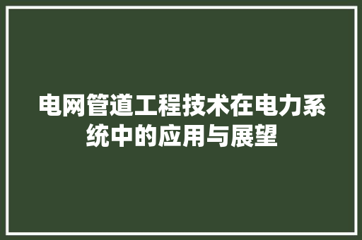 电网管道工程技术在电力系统中的应用与展望