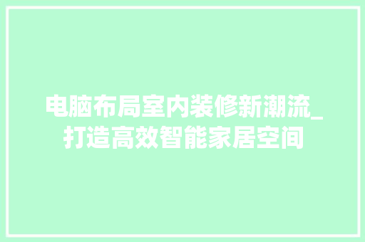 电脑布局室内装修新潮流_打造高效智能家居空间 室内设计