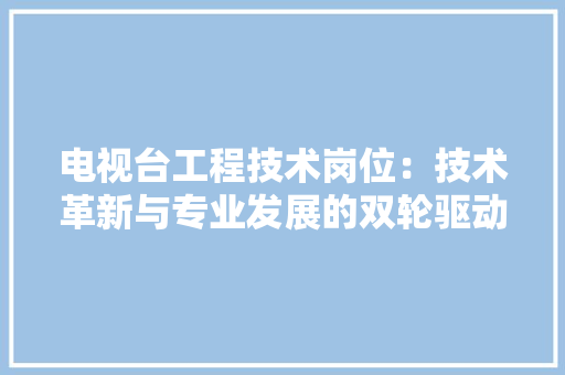 电视台工程技术岗位：技术革新与专业发展的双轮驱动 室内设计
