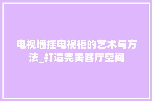 电视墙挂电视柜的艺术与方法_打造完美客厅空间 室内设计