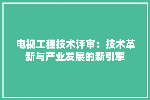 电视工程技术评审：技术革新与产业发展的新引擎