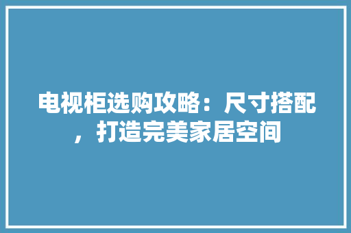 电视柜选购攻略：尺寸搭配，打造完美家居空间 室内设计