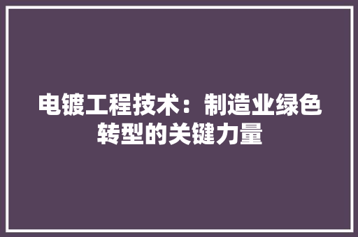 电镀工程技术：制造业绿色转型的关键力量