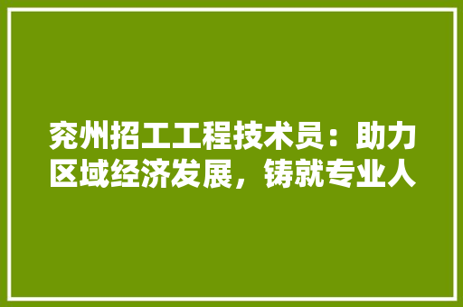 兖州招工工程技术员：助力区域经济发展，铸就专业人才摇篮 家居装修
