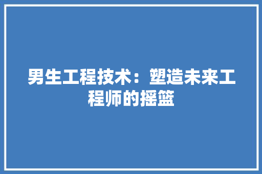 男生工程技术：塑造未来工程师的摇篮 室内设计