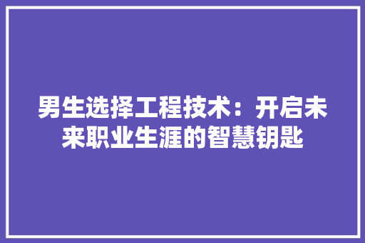 男生选择工程技术：开启未来职业生涯的智慧钥匙