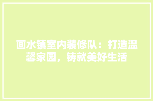 画水镇室内装修队：打造温馨家园，铸就美好生活