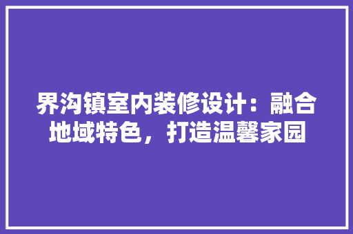 界沟镇室内装修设计：融合地域特色，打造温馨家园 室内设计
