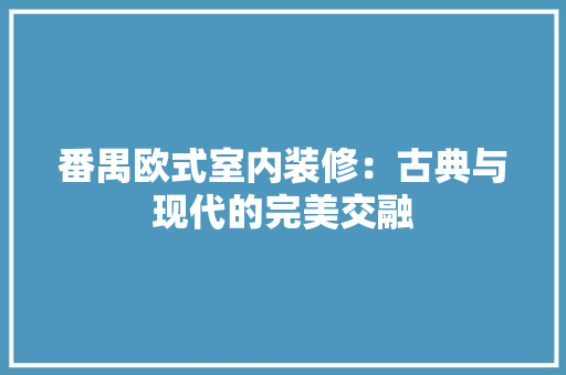 番禺欧式室内装修：古典与现代的完美交融 室内设计