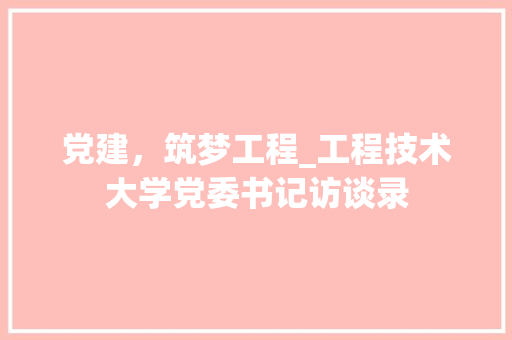 党建，筑梦工程_工程技术大学党委书记访谈录 家居装修