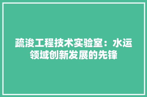 疏浚工程技术实验室：水运领域创新发展的先锋 室内设计