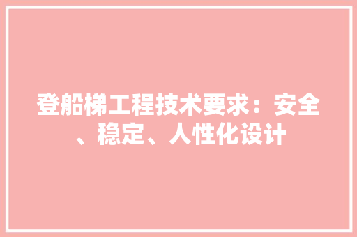 登船梯工程技术要求：安全、稳定、人性化设计