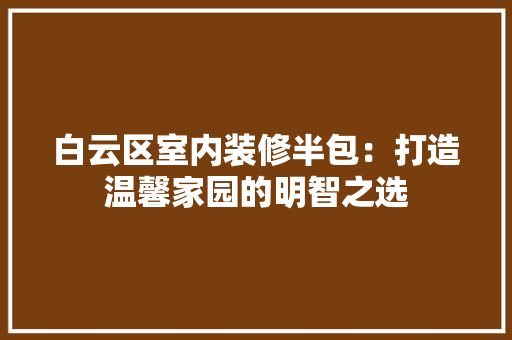 白云区室内装修半包：打造温馨家园的明智之选