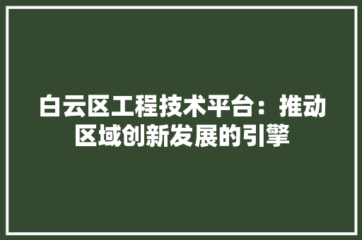 白云区工程技术平台：推动区域创新发展的引擎