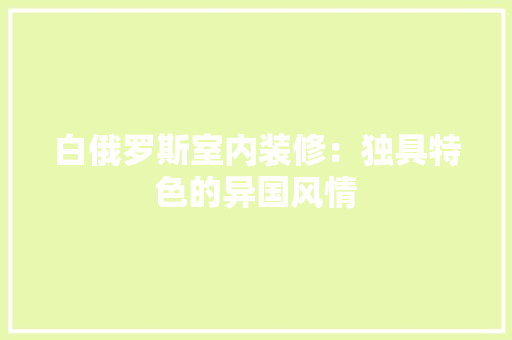 白俄罗斯室内装修：独具特色的异国风情 室内设计