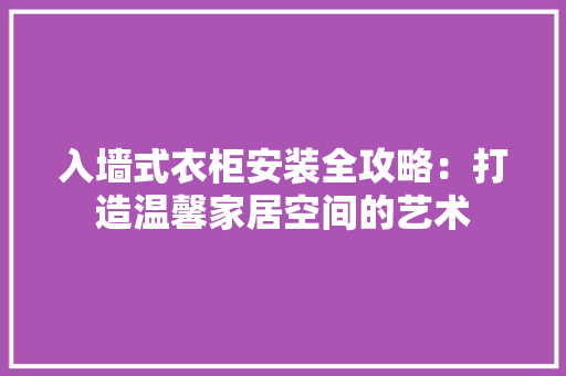 入墙式衣柜安装全攻略：打造温馨家居空间的艺术 家居装修