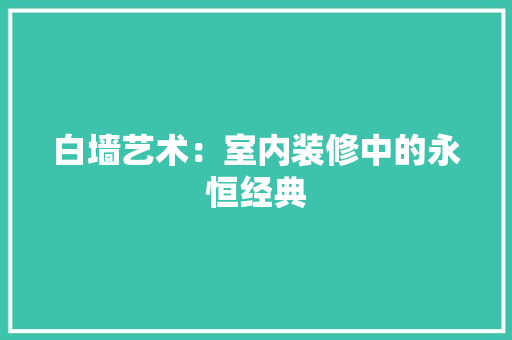 白墙艺术：室内装修中的永恒经典 室内设计