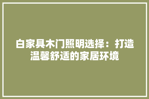 白家具木门照明选择：打造温馨舒适的家居环境 室内设计