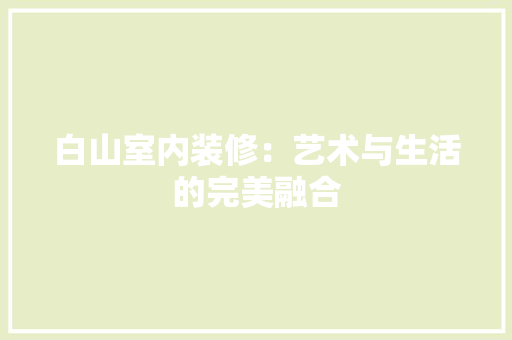 白山室内装修：艺术与生活的完美融合 室内设计